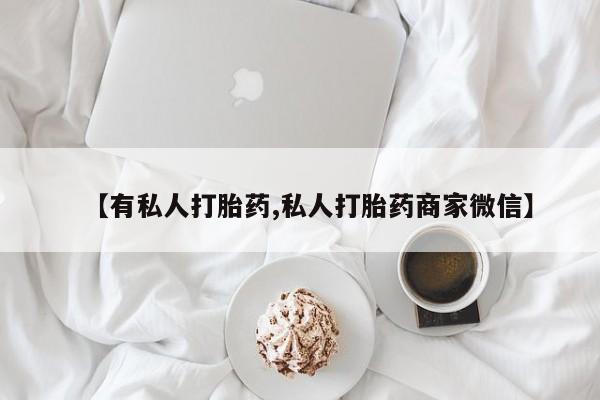 网上哪里有卖打胎药的联系方式【有私人打胎药,私人打胎药商家微信】