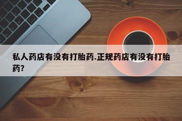 网上哪里有卖打胎药的联系方式私人药店有没有打胎药.正规药店有没有打胎药？